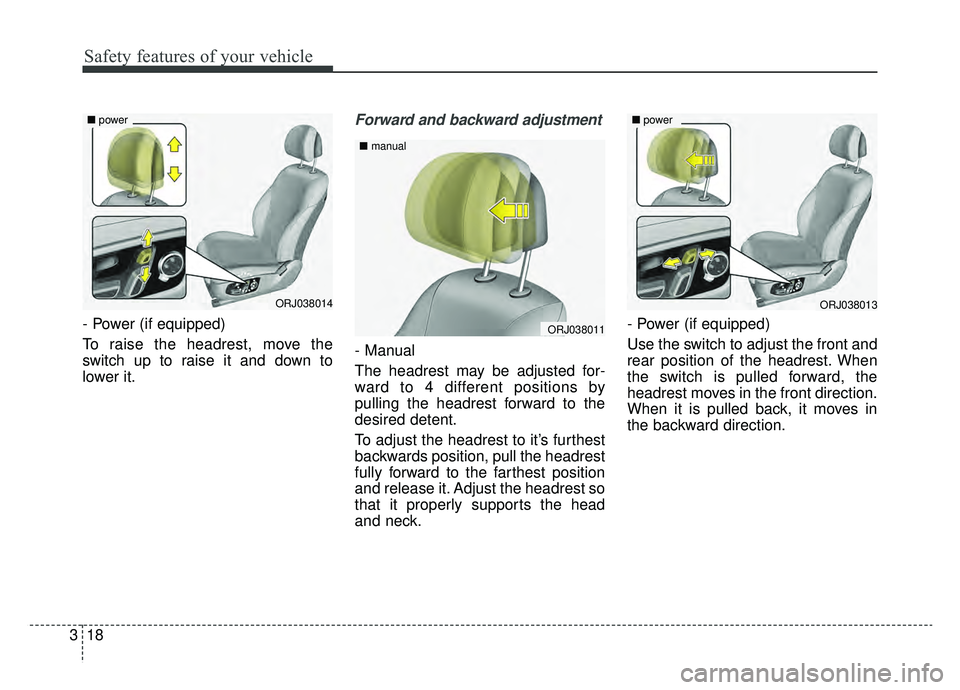KIA K900 2019  Owners Manual Safety features of your vehicle
18
3
- Power (if equipped)
To raise the headrest, move the
switch up to raise it and down to
lower it.
Forward and backward adjustment
- Manual
The headrest may be adju