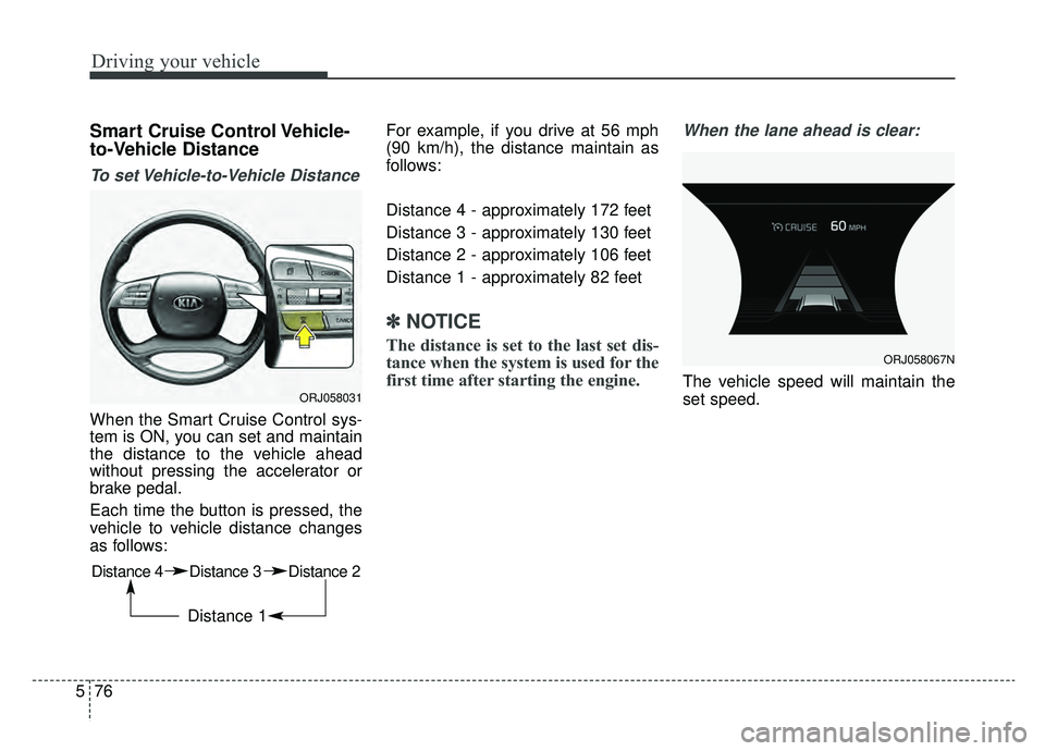 KIA K900 2019  Owners Manual Driving your vehicle
76
5
Smart Cruise Control Vehicle-
to-Vehicle Distance
To set Vehicle-to-Vehicle Distance
When the Smart Cruise Control sys-
tem is ON, you can set and maintain
the distance to th