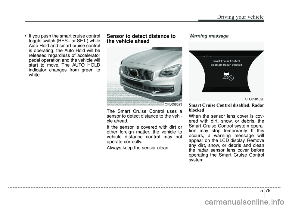 KIA K900 2019  Owners Manual 579
Driving your vehicle
 If you push the smart cruise controltoggle switch (RES+ or SET-) while
Auto Hold and smart cruise control
is operating, the Auto Hold will be
released regardless of accelerat