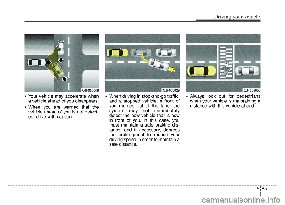 KIA K900 2019  Owners Manual 585
Driving your vehicle
 Your vehicle may accelerate whena vehicle ahead of you disappears.
 When you are warned that the vehicle ahead of you is not detect-
ed, drive with caution.  When driving in 