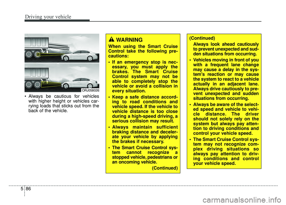 KIA K900 2019  Owners Manual Driving your vehicle
86
5
 Always be cautious for vehicles
with higher height or vehicles car-
rying loads that sticks out from the
back of the vehicle.
ORJ058026
WARNING  
When using the Smart Cruise