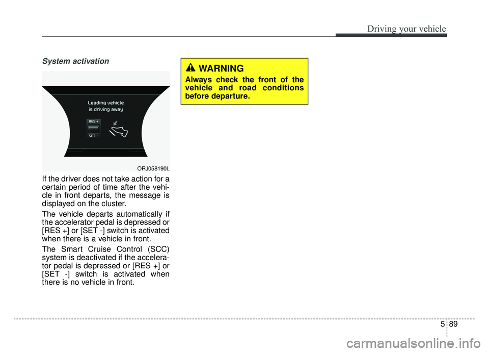 KIA K900 2019  Owners Manual 589
Driving your vehicle
System activation
If the driver does not take action for a
certain period of time after the vehi-
cle in front departs, the message is
displayed on the cluster.
The vehicle de