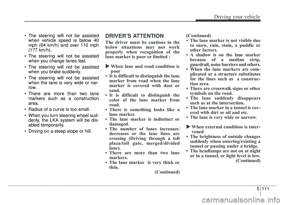 KIA K900 2019  Owners Manual 5111
Driving your vehicle
 The steering will not be assistedwhen vehicle speed is below 40
mph (64 km/h) and over 110 mph
(177 km/h).
 The steering will not be assisted when you change lanes fast.
 Th