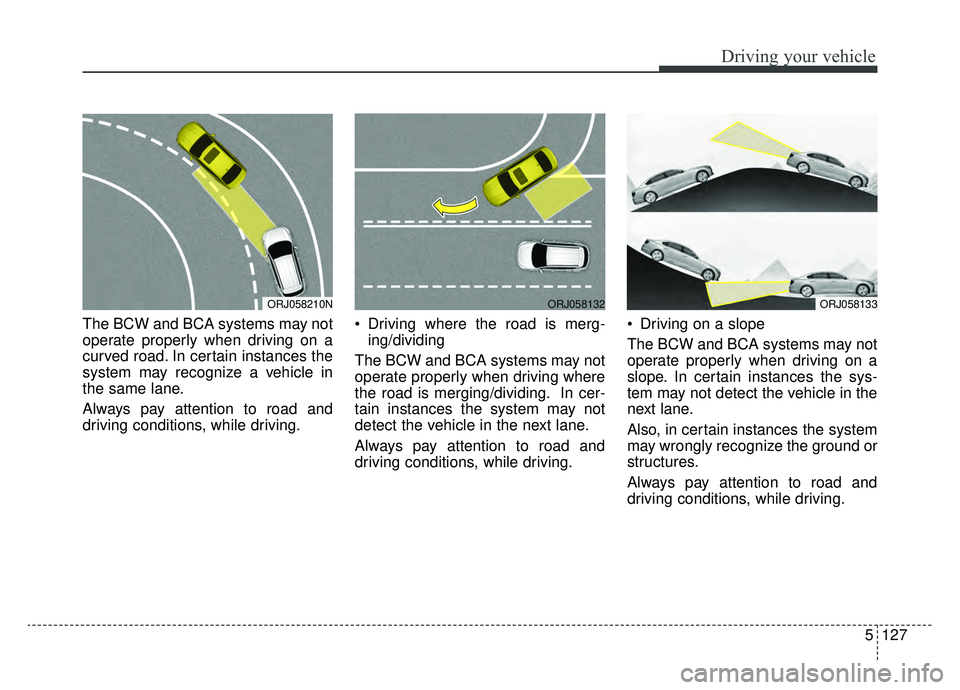 KIA K900 2019  Owners Manual 5127
Driving your vehicle
The BCW and BCA systems may not
operate properly when driving on a
curved road. In certain instances the
system may recognize a vehicle in
the same lane.
Always pay attention