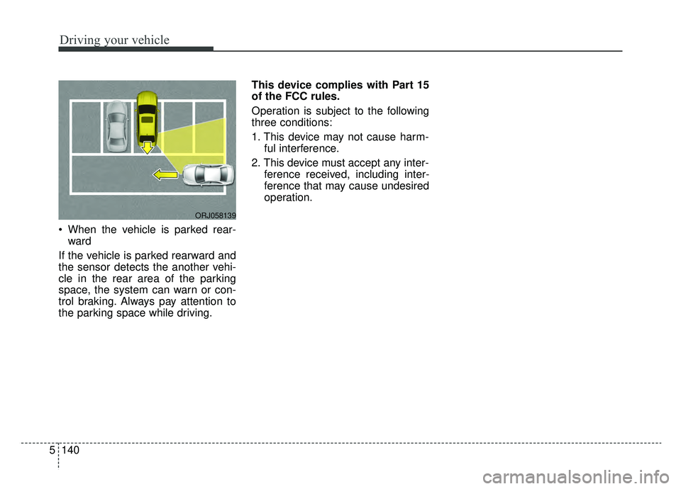 KIA K900 2019  Owners Manual Driving your vehicle
140
5
 When the vehicle is parked rear-
ward 
If the vehicle is parked rearward and
the sensor detects the another vehi-
cle in the rear area of the parking
space, the system can 