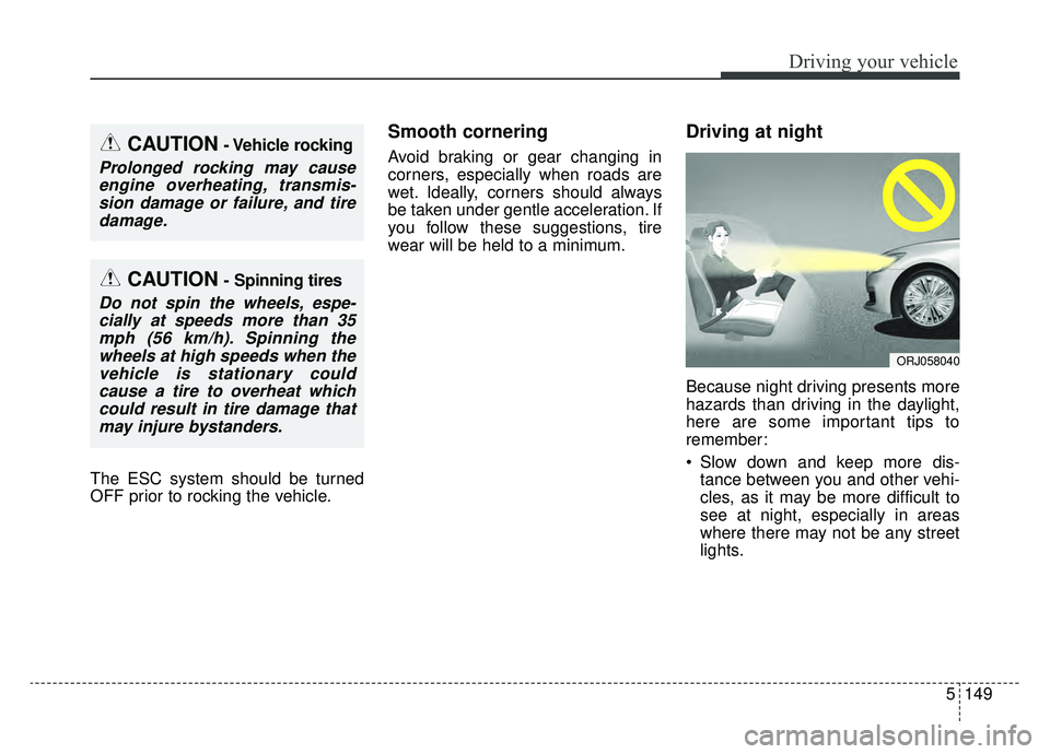 KIA K900 2019  Owners Manual 5149
Driving your vehicle
The ESC system should be turned
OFF prior to rocking the vehicle.
Smooth cornering
Avoid braking or gear changing in
corners, especially when roads are
wet. Ideally, corners 
