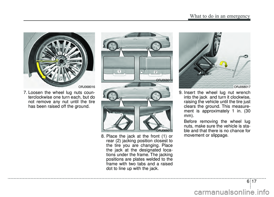 KIA K900 2019  Owners Manual 617
What to do in an emergency
7. Loosen the wheel lug nuts coun-terclockwise one turn each, but do
not remove any nut until the tire
has been raised off the ground.
8. Place the jack at the front (1)