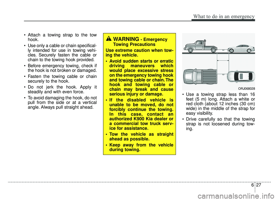 KIA K900 2019  Owners Manual 627
What to do in an emergency
 Attach a towing strap to the towhook.
 Use only a cable or chain specifical- ly intended for use in towing vehi-
cles. Securely fasten the cable or
chain to the towing 