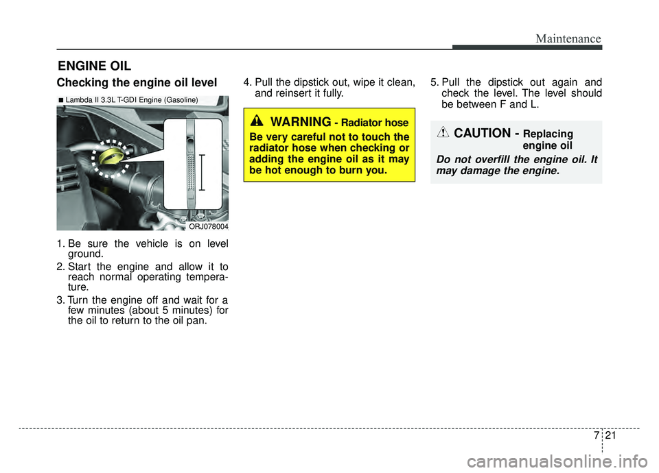 KIA K900 2019  Owners Manual 721
Maintenance
ENGINE OIL
Checking the engine oil level
1. Be sure the vehicle is on levelground.
2. Start the engine and allow it to reach normal operating tempera-
ture.
3. Turn the engine off and 