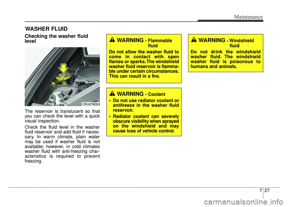 KIA K900 2019  Owners Manual 727
Maintenance
WASHER FLUID
Checking the washer fluid
level  
The reservoir is translucent so that
you can check the level with a quick
visual inspection.
Check the fluid level in the washer
fluid re
