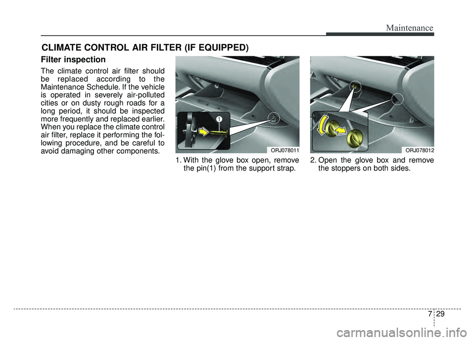 KIA K900 2019  Owners Manual 729
Maintenance
CLIMATE CONTROL AIR FILTER (IF EQUIPPED)
Filter inspection
The climate control air filter should
be replaced according to the
Maintenance Schedule. If the vehicle
is operated in severe