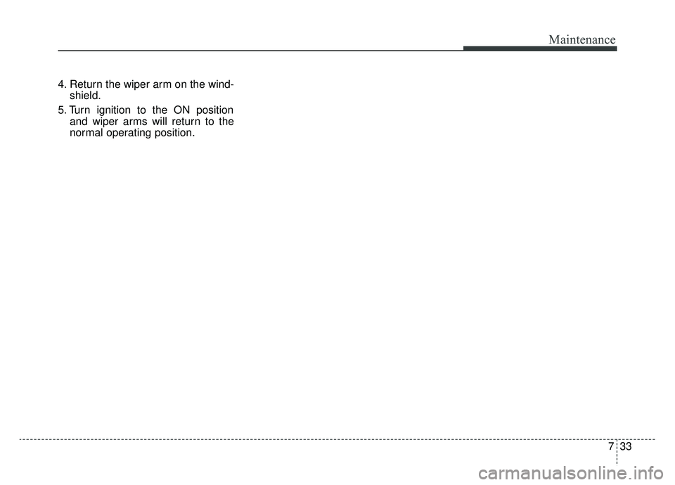 KIA K900 2019  Owners Manual 733
Maintenance
4. Return the wiper arm on the wind-shield.
5. Turn ignition to the ON position and wiper arms will return to the
normal operating position. 