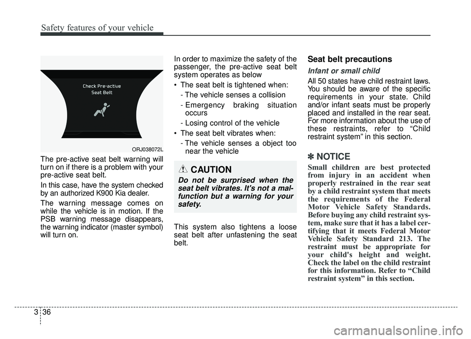 KIA K900 2019 Owners Manual Safety features of your vehicle
36
3
The pre-active seat belt warning will
turn on if there is a problem with your
pre-active seat belt.
In this case, have the system checked
by an authorized K900 Kia KIA K900 2019 Owners Manual Safety features of your vehicle
36
3
The pre-active seat belt warning will
turn on if there is a problem with your
pre-active seat belt.
In this case, have the system checked
by an authorized K900 Kia