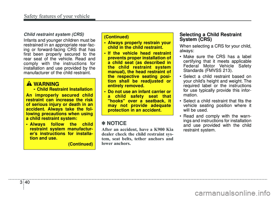 KIA K900 2019 Owners Manual Safety features of your vehicle
40
3
Child restraint system (CRS)
Infants and younger children must be
restrained in an appropriate rear-fac-
ing or forward-facing CRS that has
first been properly se KIA K900 2019 Owners Manual Safety features of your vehicle
40
3
Child restraint system (CRS)
Infants and younger children must be
restrained in an appropriate rear-fac-
ing or forward-facing CRS that has
first been properly se