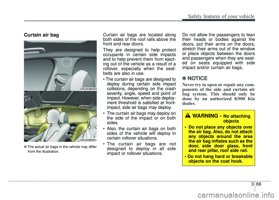 KIA K900 2019  Owners Manual 369
Safety features of your vehicle
Curtain air bag
❈The actual air bags in the vehicle may differ
from the illustration.
Curtain air bags are located along
both sides of the roof rails above the
fr