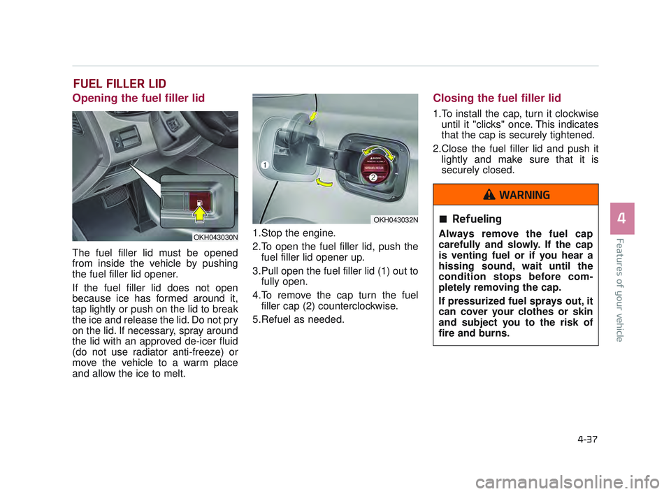 KIA K900 2017  Owners Manual Features of your vehicle
4
4-37
FUEL FILLER LID
Opening the fuel filler lid
The fuel filler lid must be opened
from inside the vehicle by pushing
the fuel filler lid opener.
If the fuel filler lid doe