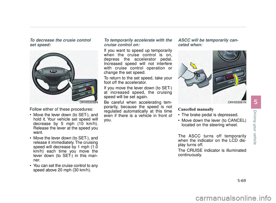 KIA K900 2017 Owners Manual Driving your vehicle
5
5-69
To decrease the crusie controlset speed:
Follow either of these procedures:
Move the lever down (to SET-), and hold it. Your vehicle set speed will
decrease by 5 mph (10 k KIA K900 2017 Owners Manual Driving your vehicle
5
5-69
To decrease the crusie controlset speed:
Follow either of these procedures:
Move the lever down (to SET-), and hold it. Your vehicle set speed will
decrease by 5 mph (10 k