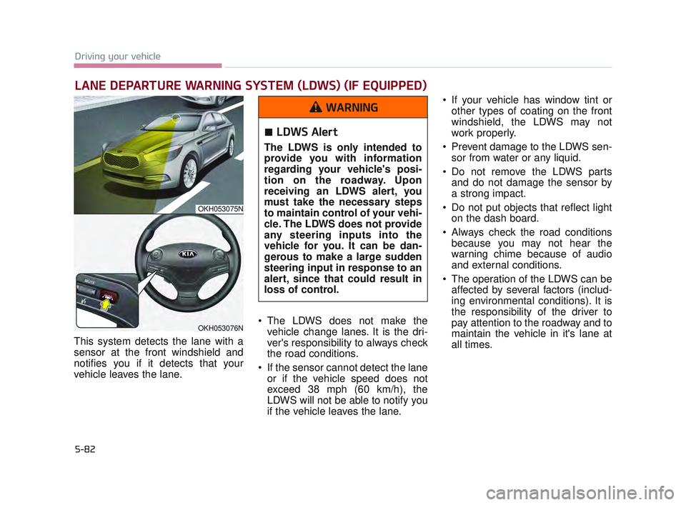 KIA K900 2017 Owners Manual 5-82
Driving your vehicle
This system detects the lane with a
sensor at the front windshield and
notifies you if it detects that your
vehicle leaves the lane. The LDWS does not make the
vehicle change KIA K900 2017 Owners Manual 5-82
Driving your vehicle
This system detects the lane with a
sensor at the front windshield and
notifies you if it detects that your
vehicle leaves the lane. The LDWS does not make the
vehicle change