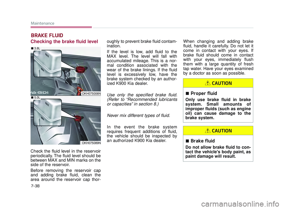 KIA K900 2017  Owners Manual 7-38
Maintenance
BRAKE FLUID
Checking the brake fluid level  
Check the fluid level in the reservoir
periodically. The fluid level should be
between MAX and MIN marks on the
side of the reservoir.
Bef