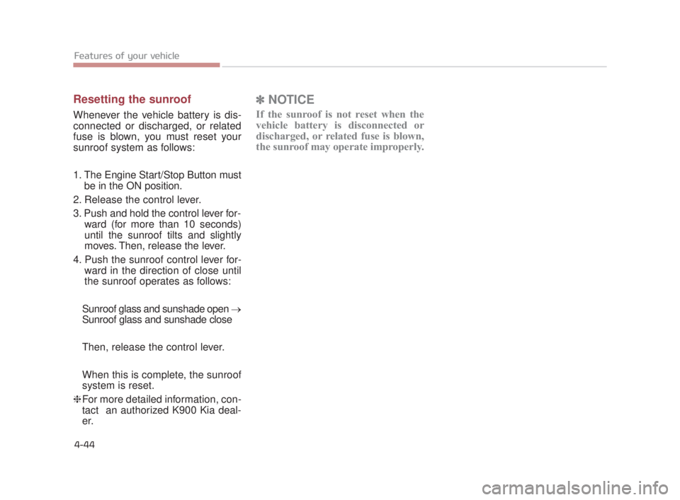 KIA K900 2016  Owners Manual Features of your vehicle
4-44
Resetting the sunroof
Whenever the vehicle battery is dis-
connected or discharged, or related
fuse is blown, you must reset your
sunroof system as follows:
1. The Engine