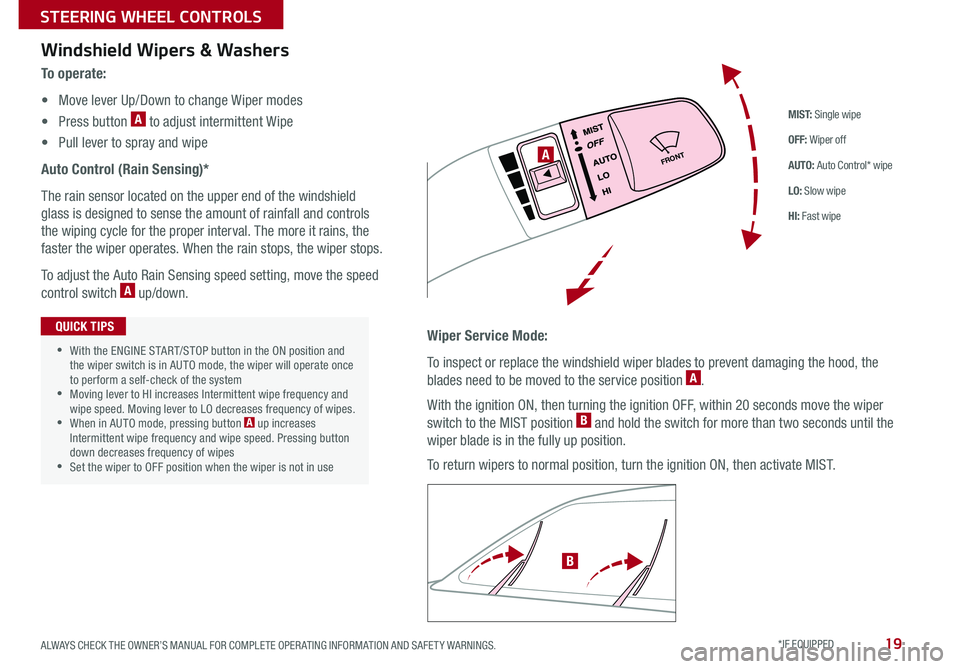 KIA CADENZA 2019  Features and Functions Guide 19
M I S T: Single wipe
OFF: Wiper off
AUTO: Auto Control* wipe
LO: Slow wipe
HI: Fast wipe
FRONTA
B
Windshield Wipers & Washers
To o p e r a t e :
• Move lever Up/Down to change Wiper modes
• Pre