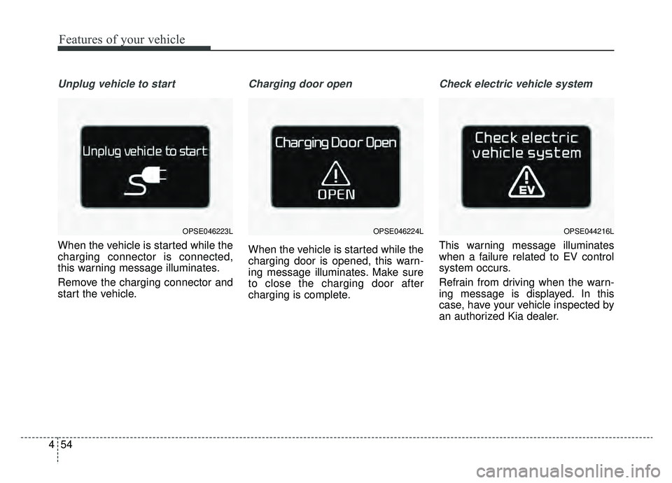 KIA SOUL EV 2019  Owners Manual Features of your vehicle
54
4
Unplug vehicle to start
When the vehicle is started while the
charging connector is connected,
this warning message illuminates.
Remove the charging connector and
start t