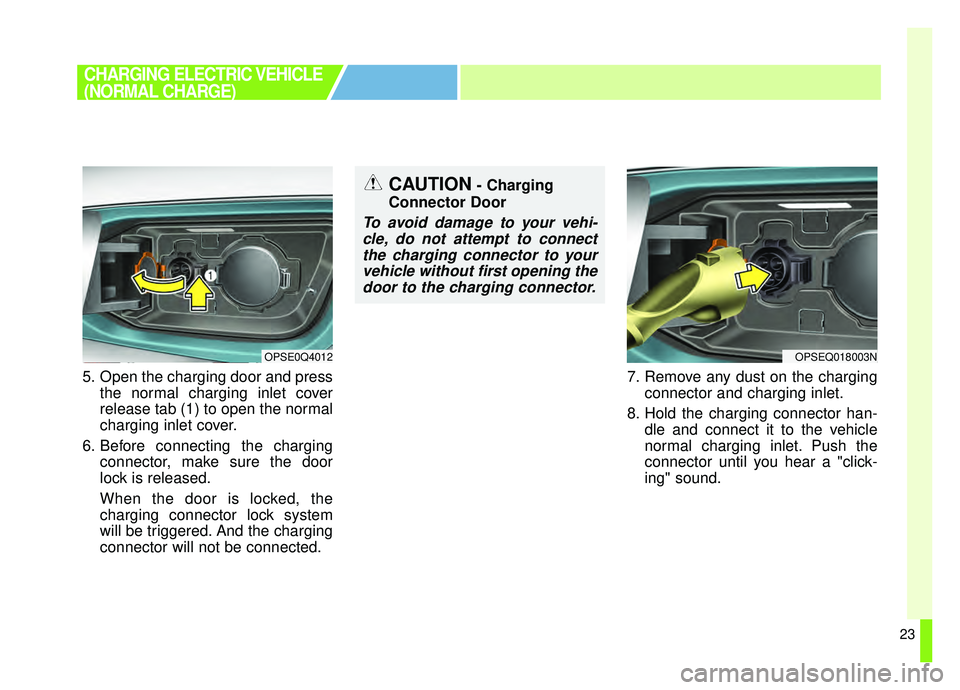 KIA SOUL EV 2019  Owners Manual 23
5. Open the charging door and pressthe normal charging inlet cover
release tab (1) to open the normal
charging inlet cover.
6. Before connecting the charging connector, make sure the door
lock is r