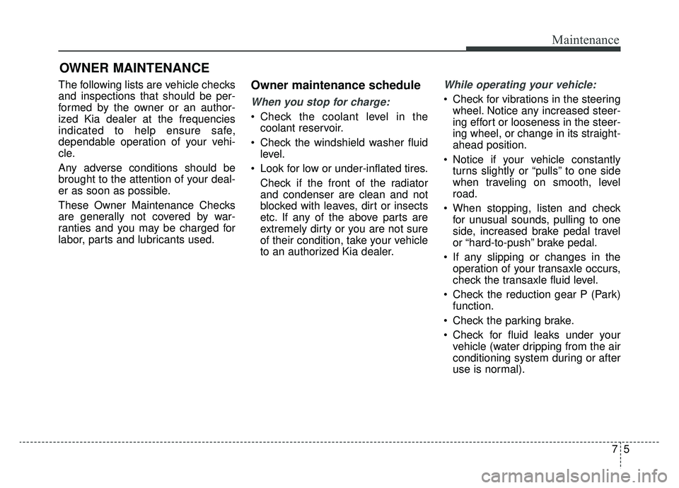 KIA SOUL EV 2019 Owners Manual 75
Maintenance
OWNER MAINTENANCE
The following lists are vehicle checks
and inspections that should be per-
formed by the owner or an author-
ized Kia dealer at the frequencies
indicated to help ensu KIA SOUL EV 2019 Owners Manual 75
Maintenance
OWNER MAINTENANCE
The following lists are vehicle checks
and inspections that should be per-
formed by the owner or an author-
ized Kia dealer at the frequencies
indicated to help ensu