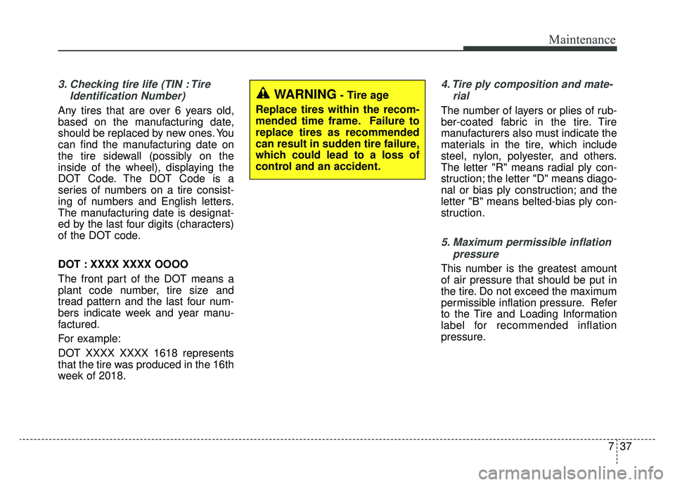 KIA SOUL EV 2019 Owners Manual 737
Maintenance
3. Checking tire life (TIN : TireIdentification Number)
Any tires that are over 6 years old,
based on the manufacturing date,
should be replaced by new ones. You
can find the manufact KIA SOUL EV 2019 Owners Manual 737
Maintenance
3. Checking tire life (TIN : TireIdentification Number)
Any tires that are over 6 years old,
based on the manufacturing date,
should be replaced by new ones. You
can find the manufact