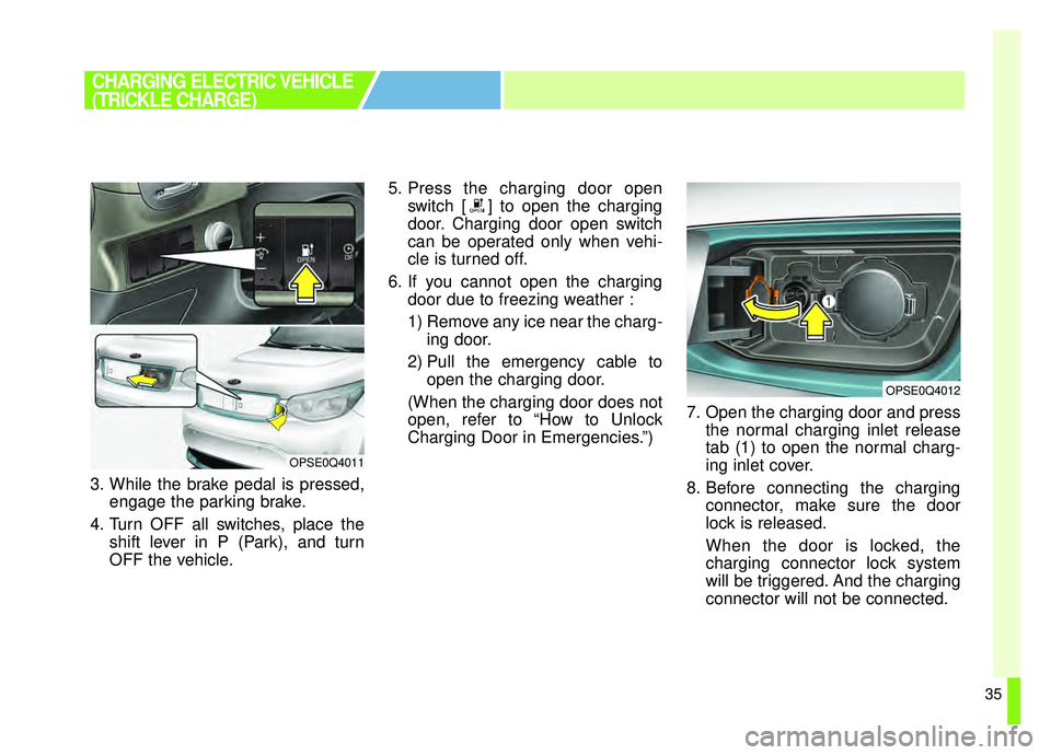 KIA SOUL EV 2019  Owners Manual 35
3. While the brake pedal is pressed,engage the parking brake.
4. Turn OFF all switches, place the shift lever in P (Park), and turn
OFF the vehicle. 5. Press the charging door open
switch [ ] to op