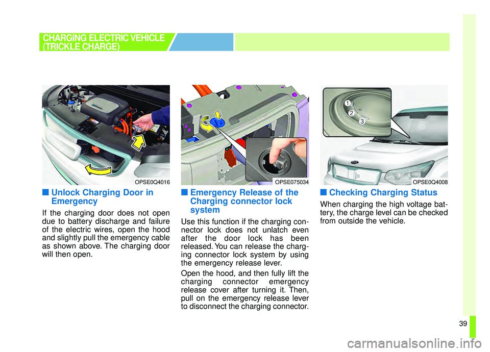KIA SOUL EV 2019  Owners Manual 39
■ ■Unlock Charging Door in
Emergency
If the charging door does not open
due to battery discharge and failure
of the electric wires, open the hood
and slightly pull the emergency cable
as shown 