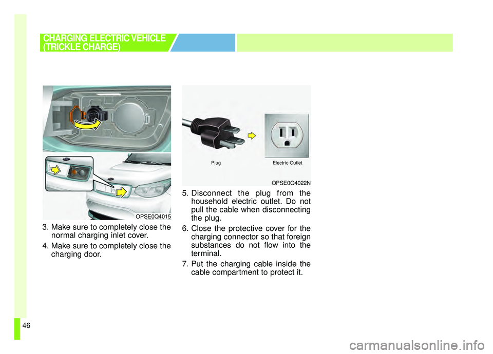 KIA SOUL EV 2019  Owners Manual 46
3. Make sure to completely close thenormal charging inlet cover.
4. Make sure to completely close the charging door. 5. Disconnect the plug from the
household electric outlet. Do not
pull the cable
