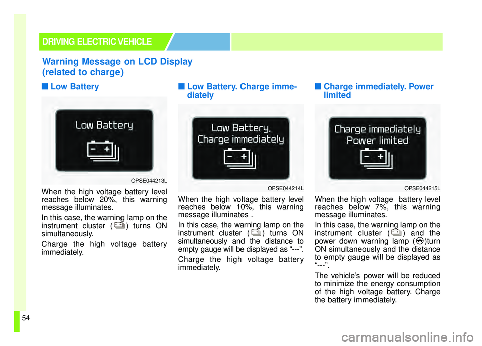 KIA SOUL EV 2019 Owners Manual 54
■ ■Low Battery
When the high voltage battery level
reaches below 20%, this warning
message illuminates.
In this case, the warning lamp on the
instrument cluster ( ) turns ON
simultaneously.
Cha KIA SOUL EV 2019 Owners Manual 54
■ ■Low Battery
When the high voltage battery level
reaches below 20%, this warning
message illuminates.
In this case, the warning lamp on the
instrument cluster ( ) turns ON
simultaneously.
Cha