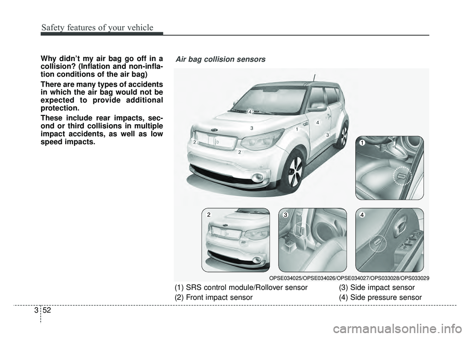 KIA SOUL EV 2018  Owners Manual Safety features of your vehicle
52
3
Why didn’t my air bag go off in a
collision? (Inflation and non-infla-
tion conditions of the air bag)
There are many types of accidents
in which the air bag wou