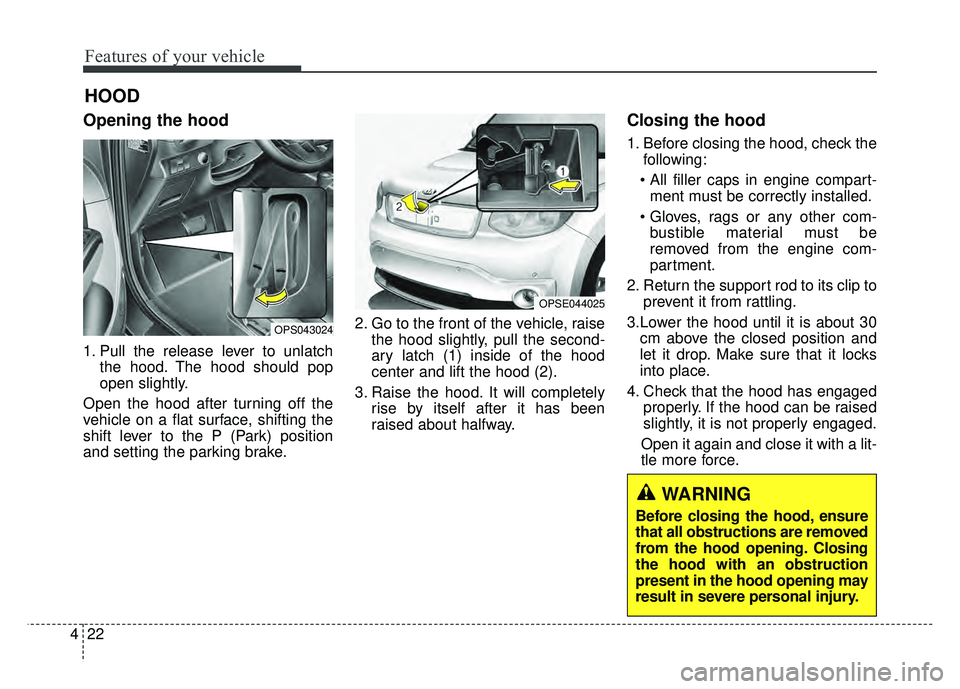 KIA SOUL EV 2018 Owners Manual Features of your vehicle
22
4
Opening the hood
1. Pull the release lever to unlatch
the hood. The hood should pop
open slightly.
Open the hood after turning off the
vehicle on a flat surface, shiftin KIA SOUL EV 2018 Owners Manual Features of your vehicle
22
4
Opening the hood
1. Pull the release lever to unlatch
the hood. The hood should pop
open slightly.
Open the hood after turning off the
vehicle on a flat surface, shiftin