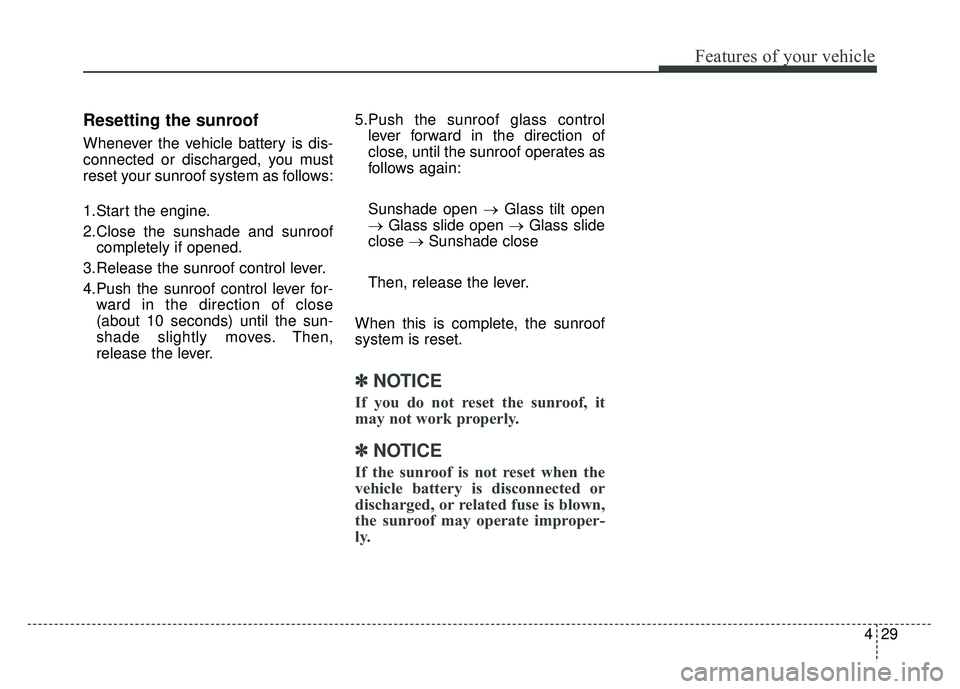 KIA SOUL EV 2018  Owners Manual 429
Features of your vehicle
Resetting the sunroof
Whenever the vehicle battery is dis-
connected or discharged, you must
reset your sunroof system as follows:
1.Start the engine.
2.Close the sunshade