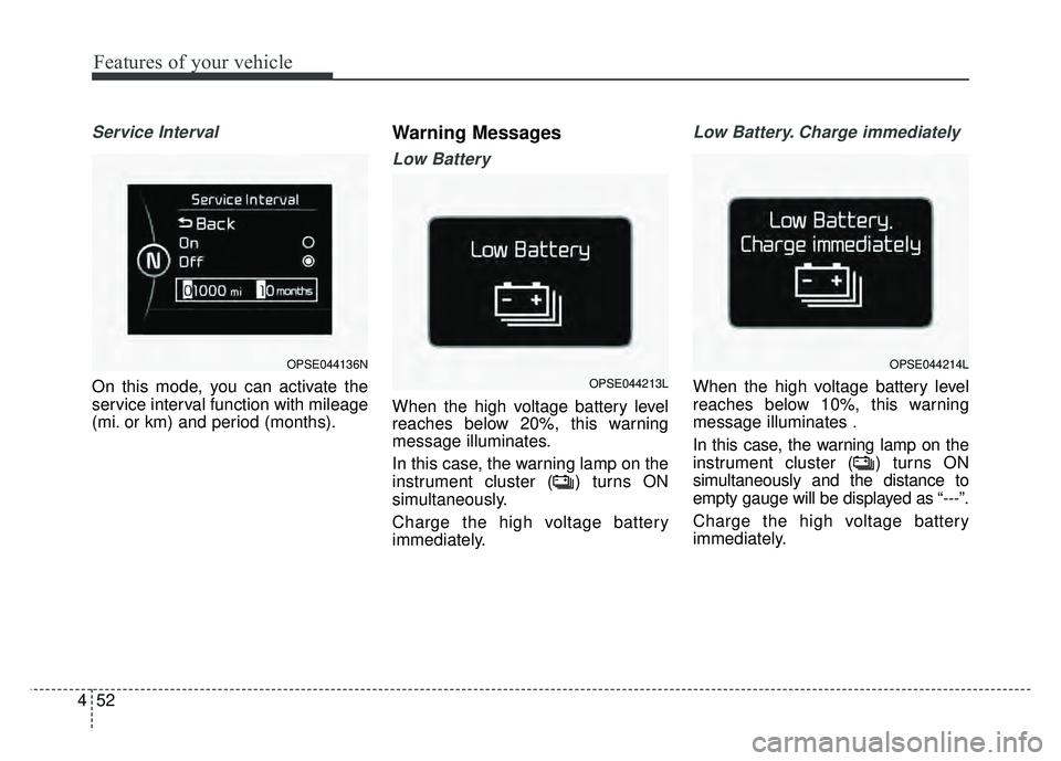 KIA SOUL EV 2018  Owners Manual Features of your vehicle
52
4
Service Interval
On this mode, you can activate the
service interval function with mileage
(mi. or km) and period (months).
Warning Messages
Low Battery
When the high vol