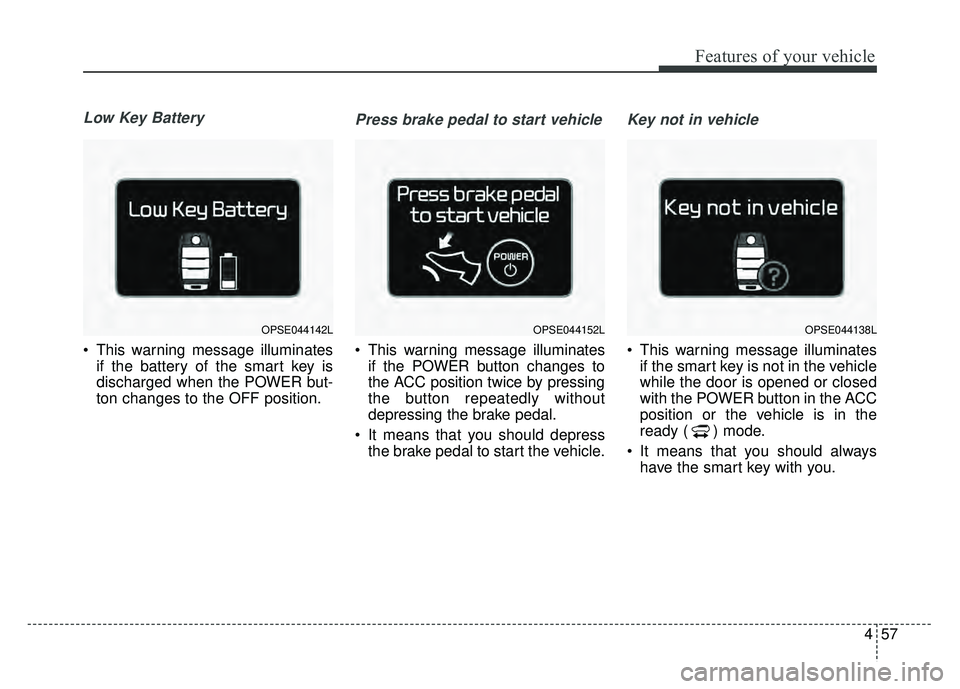 KIA SOUL EV 2018  Owners Manual 457
Features of your vehicle
Low Key Battery
 This warning message illuminatesif the battery of the smart key is
discharged when the POWER but-
ton changes to the OFF position.
Press brake pedal to st
