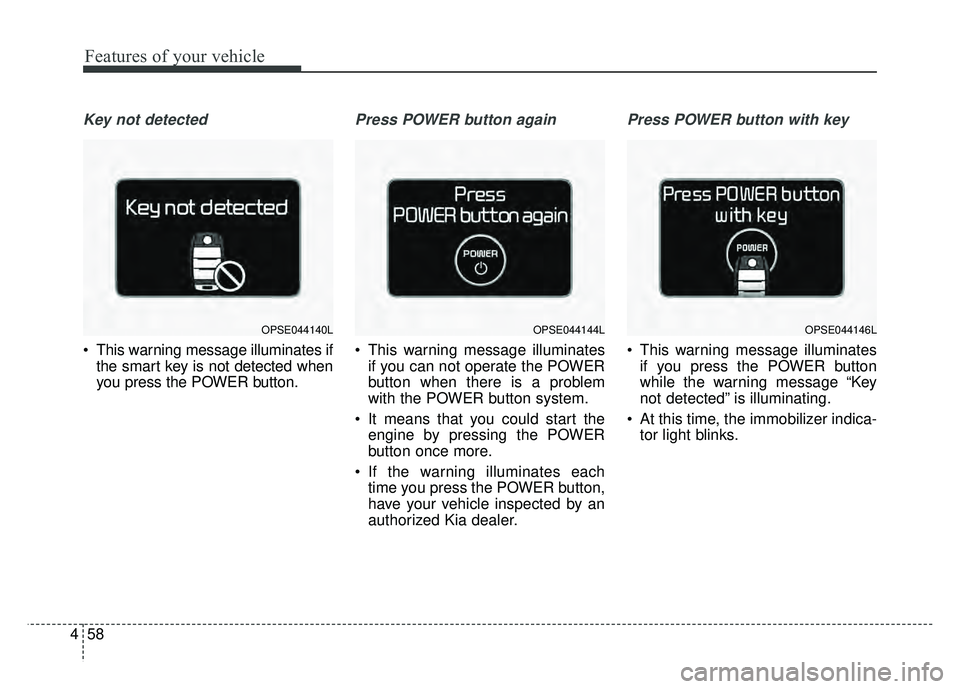 KIA SOUL EV 2018  Owners Manual Features of your vehicle
58
4
Key not detected
 This warning message illuminates if
the smart key is not detected when
you press the POWER button.
Press POWER button again
 This warning message illumi