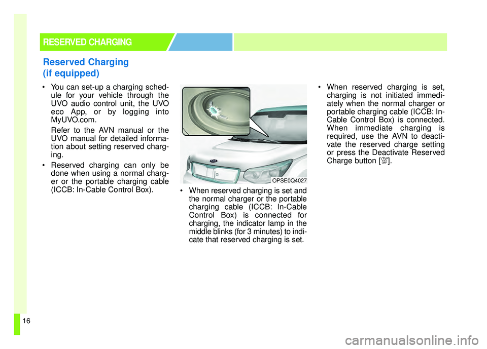 KIA SOUL EV 2018  Owners Manual 16
 You can set-up a charging sched-ule for your vehicle through the
UVO audio control unit, the UVO
eco App, or by logging into
MyUVO.com.
Refer to the AVN manual or the
UVO manual for detailed infor