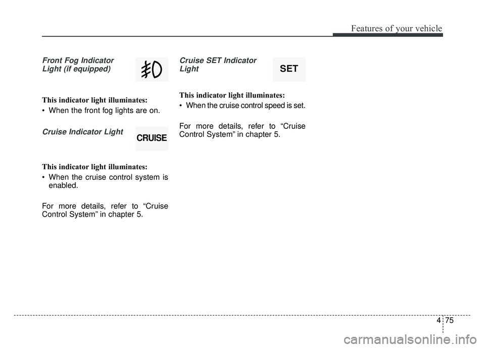 KIA SOUL EV 2018  Owners Manual 475
Features of your vehicle
Front Fog IndicatorLight (if equipped)
This indicator light illuminates:
 When the front fog lights are on.
Cruise Indicator Light 
This indicator light illuminates:
 When
