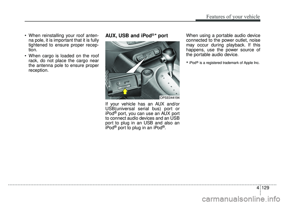 KIA SOUL EV 2018  Owners Manual 4129
Features of your vehicle
 When reinstalling your roof anten-na pole, it is important that it is fully
tightened to ensure proper recep-
tion.
 When cargo is loaded on the roof rack, do not place 