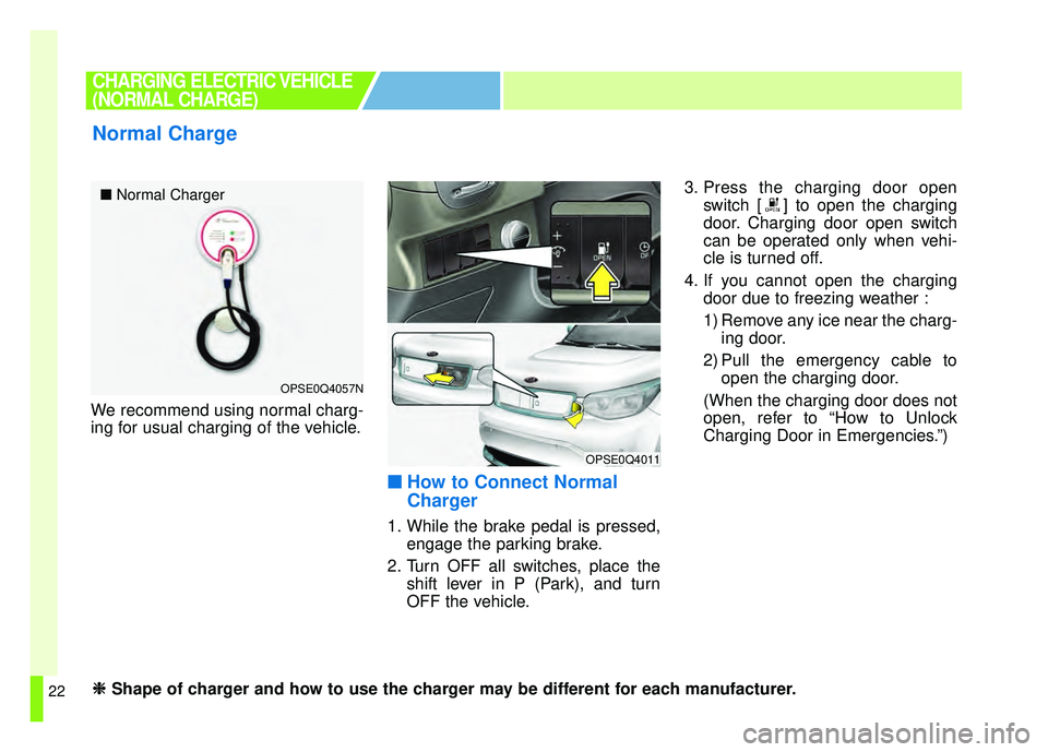 KIA SOUL EV 2018  Owners Manual 22
We recommend using normal charg-
ing for usual charging of the vehicle.
■ ■How to Connect Normal
Charger
1. While the brake pedal is pressed,
engage the parking brake.
2. Turn OFF all switches,