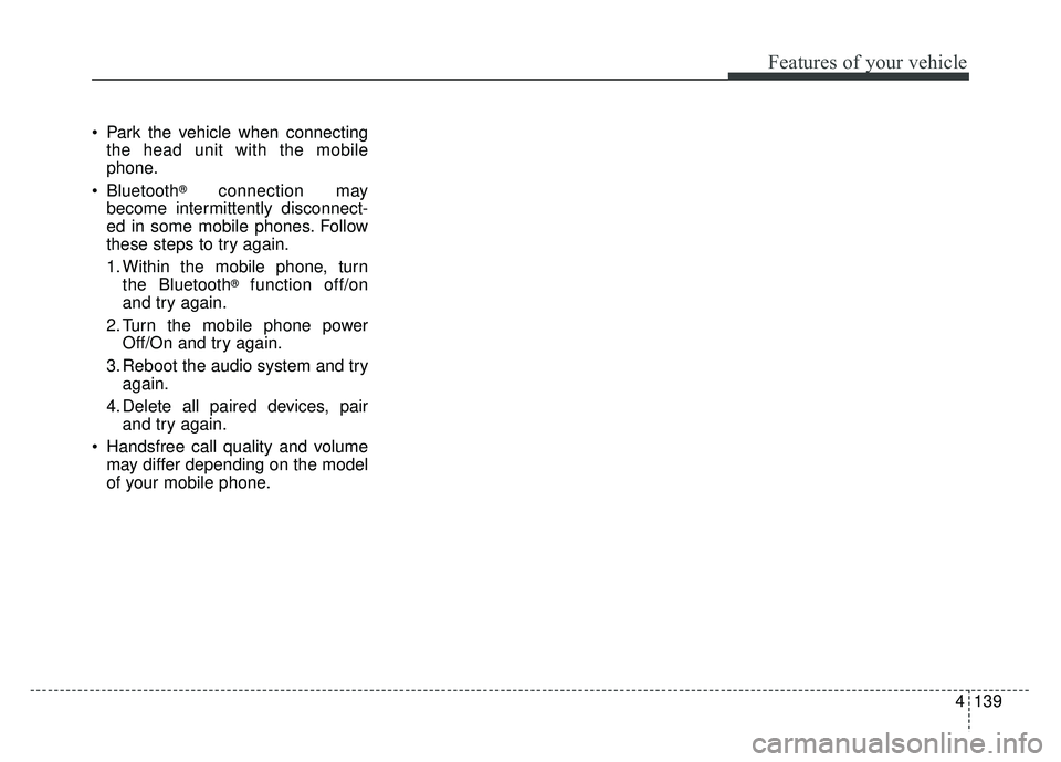 KIA SOUL EV 2018  Owners Manual 4139
Features of your vehicle
 Park the vehicle when connectingthe head unit with the mobile
phone.
 Bluetooth
®connection may
become intermittently disconnect-
ed in some mobile phones. Follow
these
