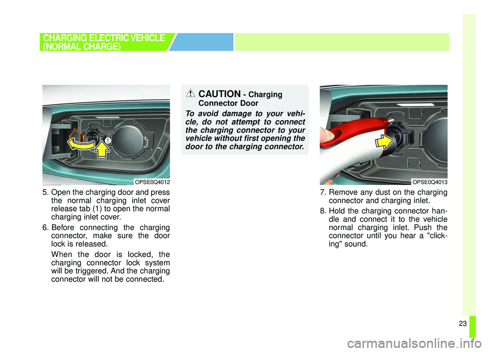 KIA SOUL EV 2018  Owners Manual 23
5. Open the charging door and pressthe normal charging inlet cover
release tab (1) to open the normal
charging inlet cover.
6. Before connecting the charging connector, make sure the door
lock is r
