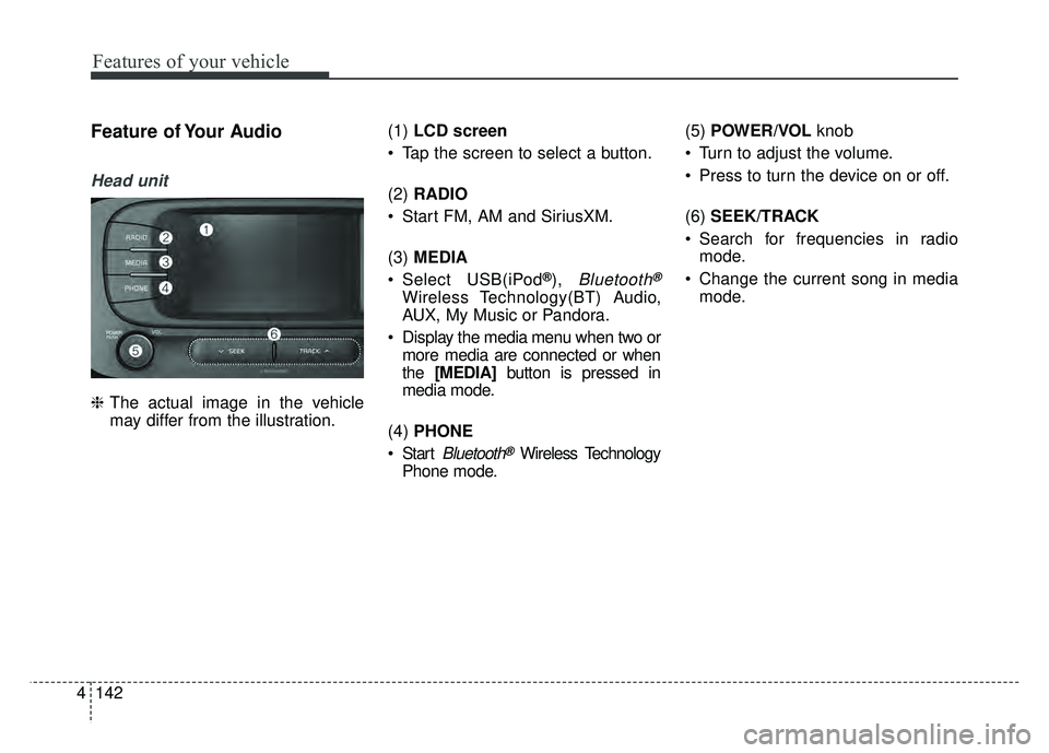 KIA SOUL EV 2018  Owners Manual 142
4
Features of your vehicle
Feature of Your Audio
Head unit
❈ The actual image in the vehicle
may differ from the illustration. (1) 
LCD screen
 Tap the screen to select a button.
(2)  RADIO
 Sta