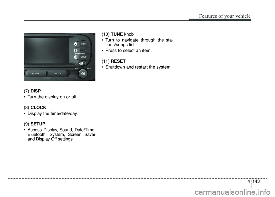 KIA SOUL EV 2018  Owners Manual 4143
Features of your vehicle
(7)DISP
 Turn the display on or off.
(8) CLOCK
 Display the time/date/day.
(9)  SETUP
 Access  Display, Sound, Date/Time,
Bluetooth, System, Screen Saver
and Display Off 