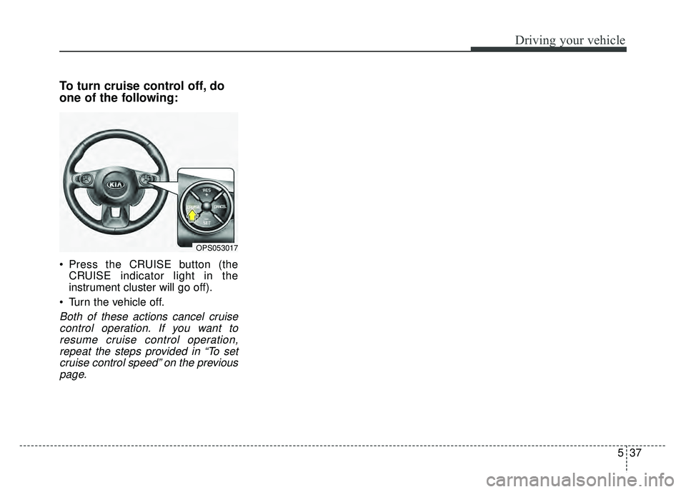 KIA SOUL EV 2018  Owners Manual 537
Driving your vehicle
To turn cruise control off, do
one of the following:
 Press the CRUISE button (theCRUISE indicator light in the
instrument cluster will go off).
 Turn the vehicle off.
Both of