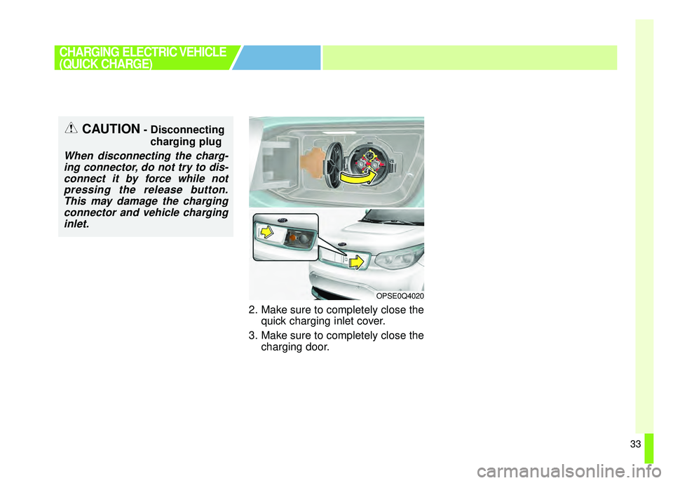 KIA SOUL EV 2018  Owners Manual 33
2. Make sure to completely close thequick charging inlet cover.
3. Make sure to completely close the charging door.
CHARGING ELECTRIC VEHICLE
(QUICK CHARGE)
OPSE0Q4020
CAUTION- Disconnecting
chargi