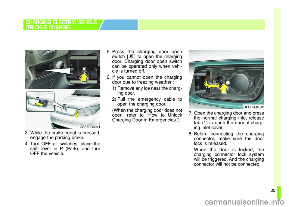 KIA SOUL EV 2018  Owners Manual 35
3. While the brake pedal is pressed,engage the parking brake.
4. Turn OFF all switches, place the shift lever in P (Park), and turn
OFF the vehicle. 5. Press the charging door open
switch [ ] to op